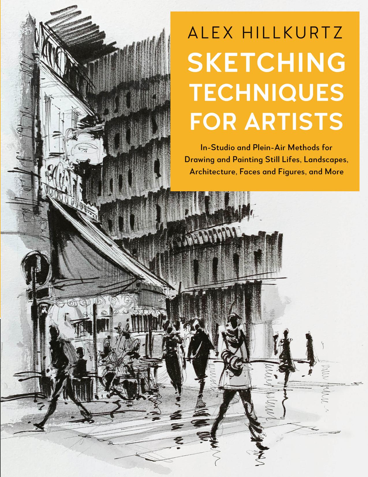 Sketching Techniques for Artists: In-Studio and Plein-Air Methods for Drawing and Painting Still Lifes, Landscapes, Architecture, Faces and Figures, and More by Alex Hillkurtz