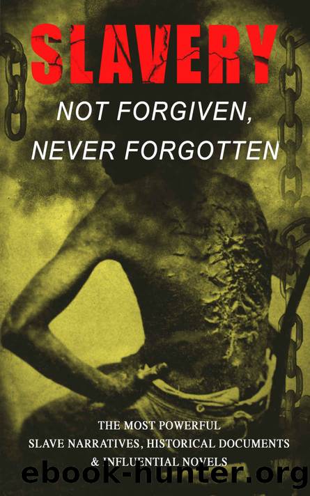 Slavery: Not Forgiven, Never Forgotten â The Most Powerful Slave Narratives, Historical Documents & Influential Novels: The Underground Railroad, Memoirs ... Rights Acts, New Ame by unknow
