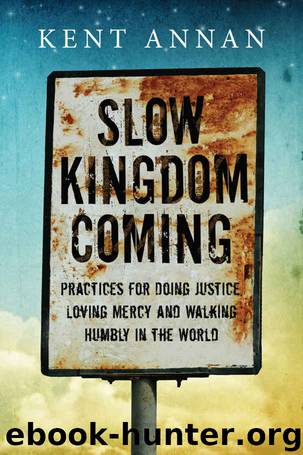 Slow Kingdom Coming: Practices for Doing Justice, Loving Mercy and Walking Humbly in the World by Kent Annan