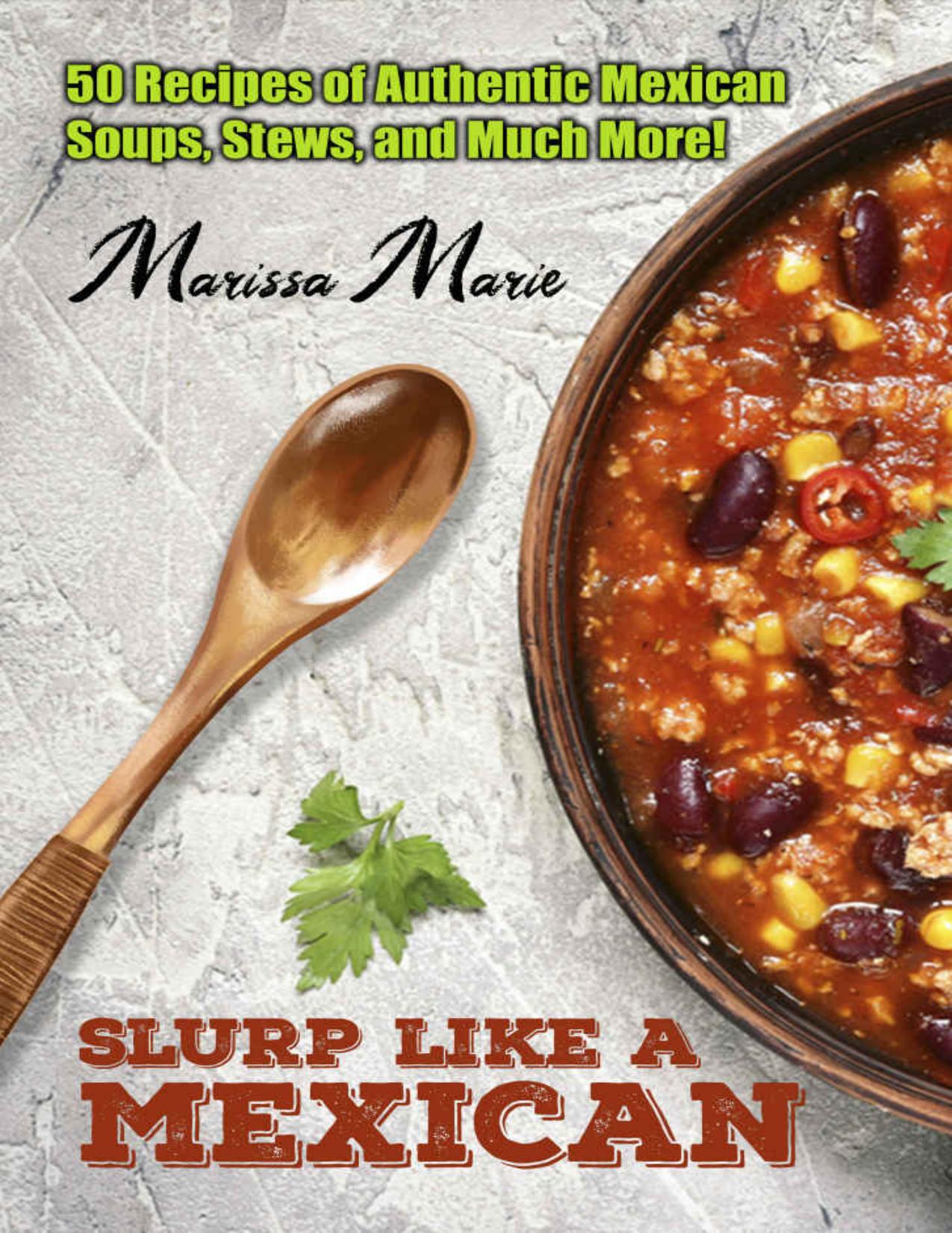 Slurp Like a Mexican: 50 Recipes of Authentic Mexican Soups, Stews, and Much More! (Mexican Cookbook Book 2) by Marissa Marie
