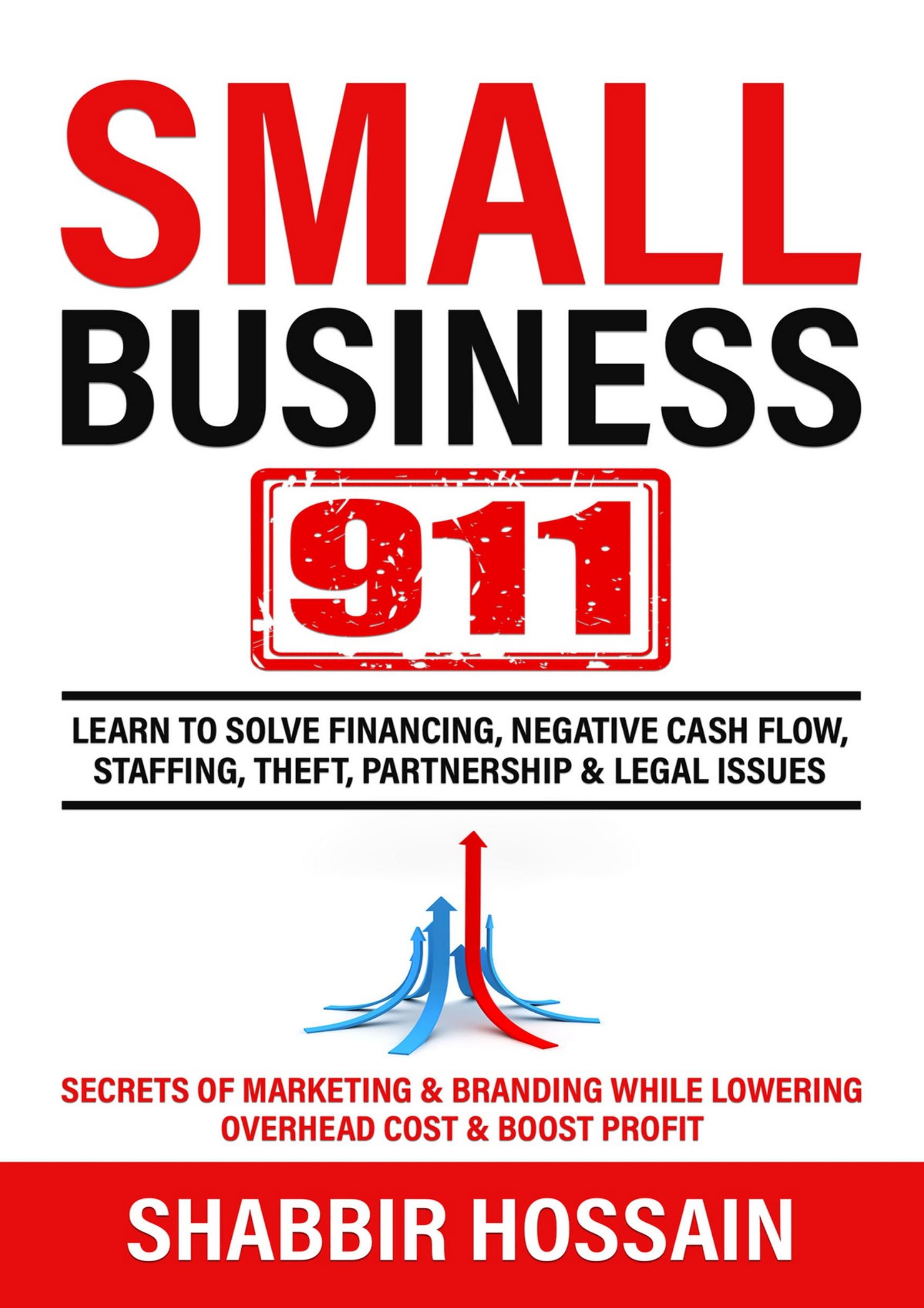 Small Business 911: Learn to Solve Financing, Negative Cash Flow, Staffing, Theft, Partnership & Legal Issues - Secrets of Marketing & Branding While lowering Overhead cost & Boost Profit by Hossain Shabbir