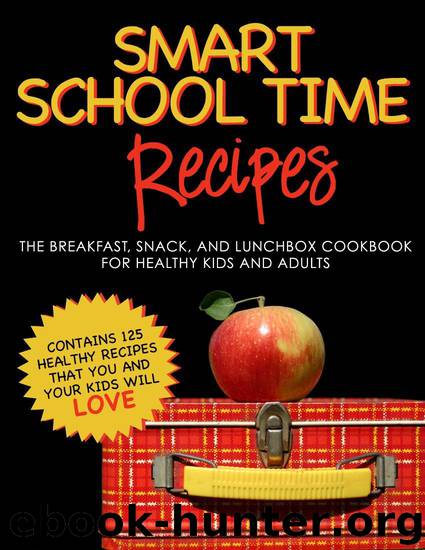 Smart School Time Recipes: The Breakfast, Snack, And Lunchbox Cookbook for Healthy Kids and Adults by Alisa Marie Fleming
