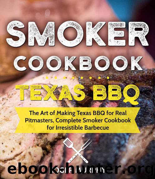 Smoker Cookbook: Texas BBQ: The Art of Making Texas BBQ for Real Pitmasters, Complete Smoker Cookbook for Irresistible Barbecue by Roger Murphy