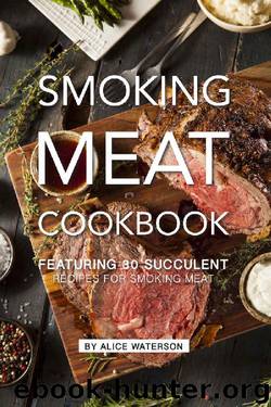 Smoking Meat Cookbook: Featuring 30 Succulent Recipes for Smoking Meat by Alice Waterson