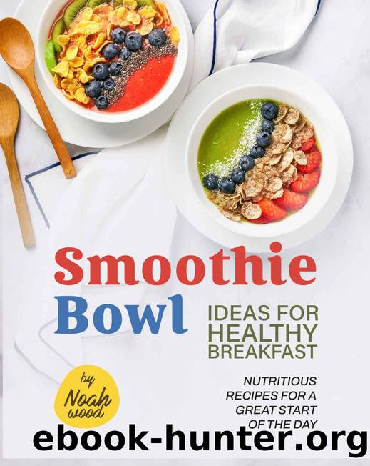 Smoothie Bowl Ideas for Healthy Breakfast: Nutritious Recipes for A Great Start of The Day by Noah Wood
