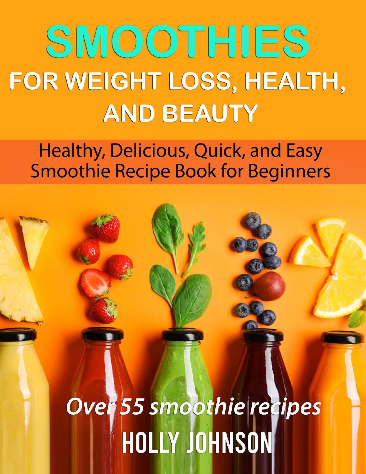 Smoothies for Weight Loss, Health, and Beauty: Healthy, Delicious, Quick, and Easy Smoothie Recipe Book for Beginners by Johnson Holly