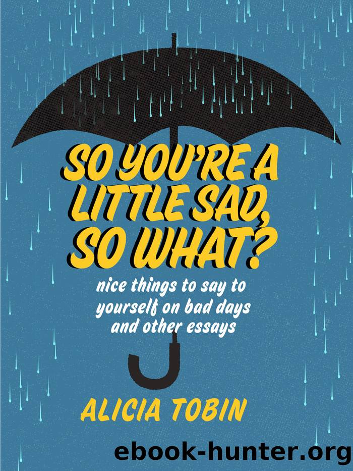 So You're a Little Sad, So What? : Nice Things to Say to Yourself on Bad Days and Other Essays (9781551527888) by Tobin Alicia