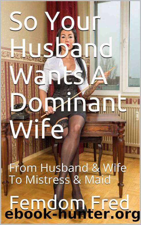 So Your Husband Wants A Dominant Wife: From Husband & Wife To Mistress & Maid by Femdom Fred