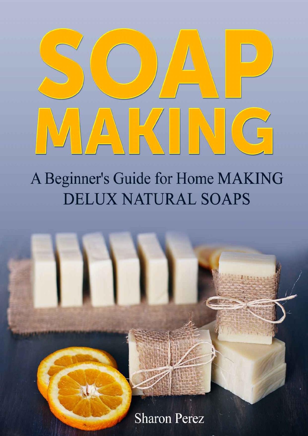 Soap Making: A Beginner's Guide for Home Making Delux Natural Soaps (Soap Making, Soap making books, Soap making natural) by Sharon Perez