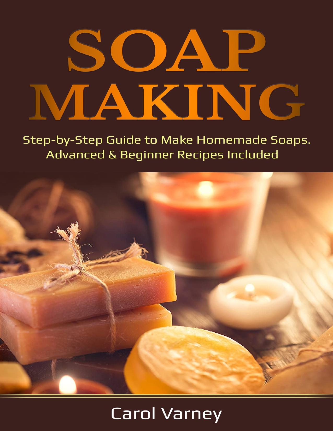Soap Making: Step-by-Step Guide to Make Homemade Soaps. Advanced & Beginner Recipes Included by Varney Carol