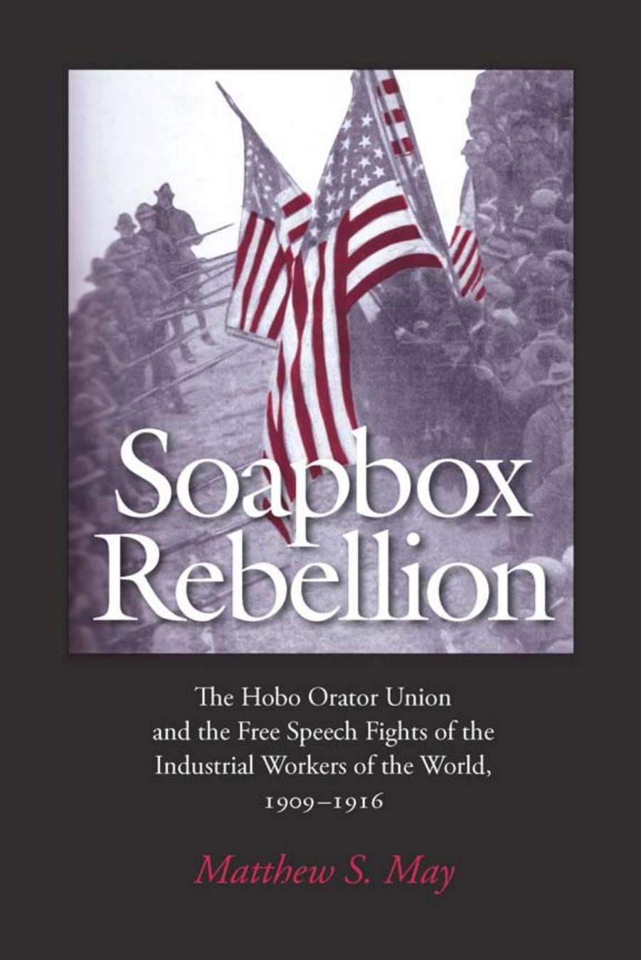 Soapbox Rebellion: The Hobo Orator Union and the Free Speech Fights of the Industrial Workers of the World, 1909-1916 by Matthew S. May