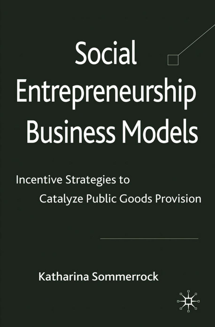 Social Entrepreneurship Business Models: Incentive Strategies to Catalyze Public Goods Provision by Katharina Sommerrock (auth.)