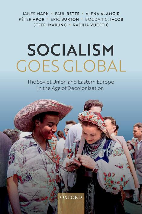Socialism Goes Global: The Soviet Union and Eastern Europe in the Age of Decolonisation by James Mark; Paul Betts