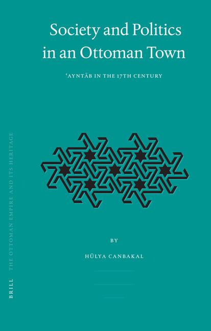 Society and Politics in an Ottoman Town: Ayntab in the 17th Century (Ottoman Empire and Its Heritage) by Hulya Canbakal