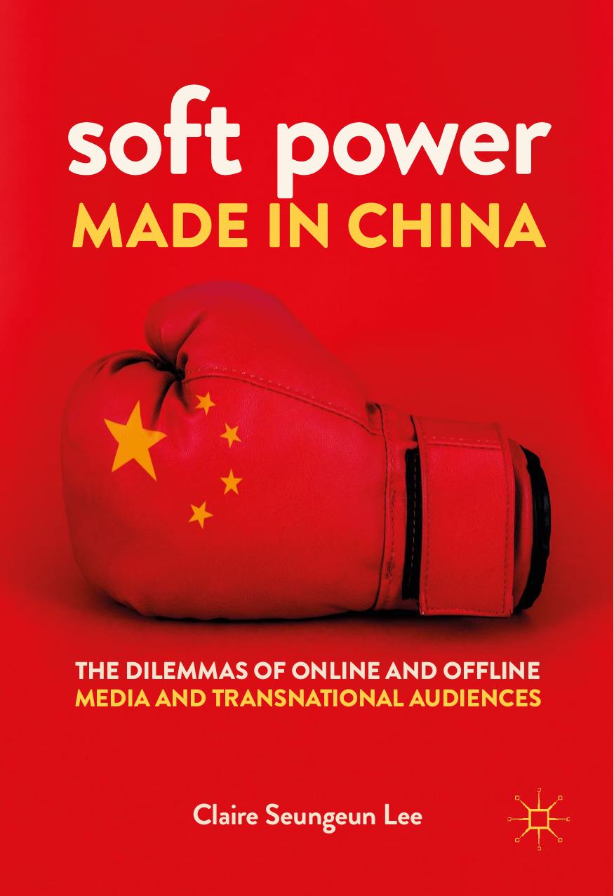 Soft Power Made in China: The Dilemmas of Online and Offline Media and Transnational Audiences by Claire Seungeun Lee