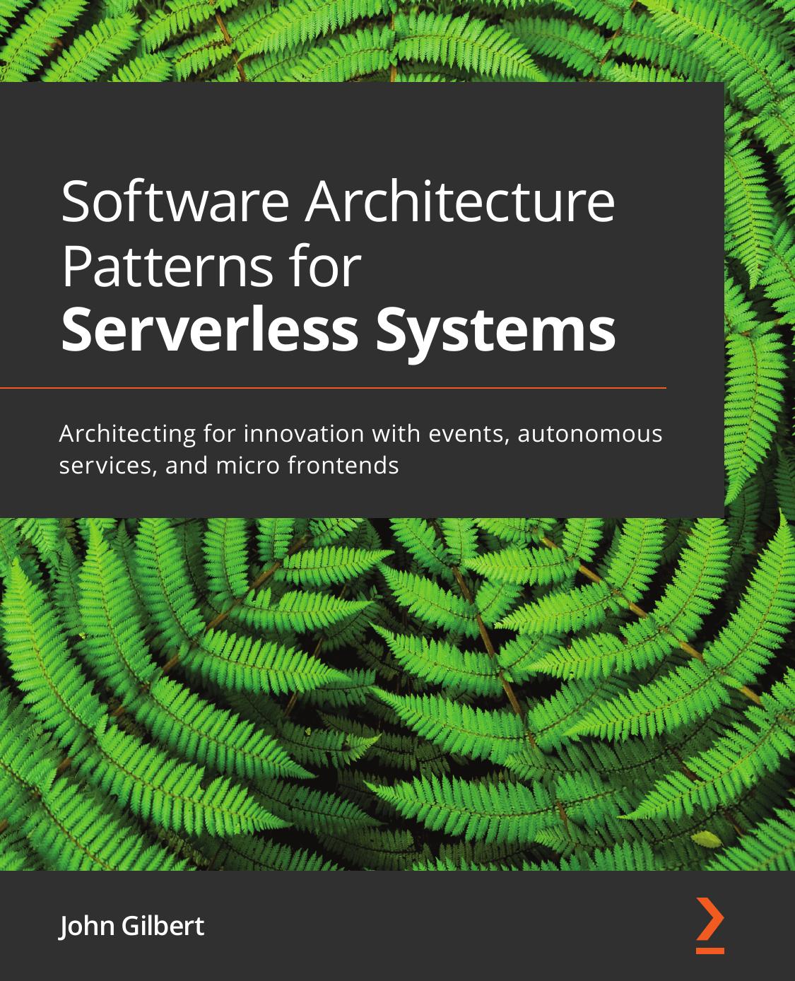 Software Architecture Patterns for Serverless Systems: Architecting for Innovation With Events, Autonomous Services, and Micro Frontends by John Gilbert