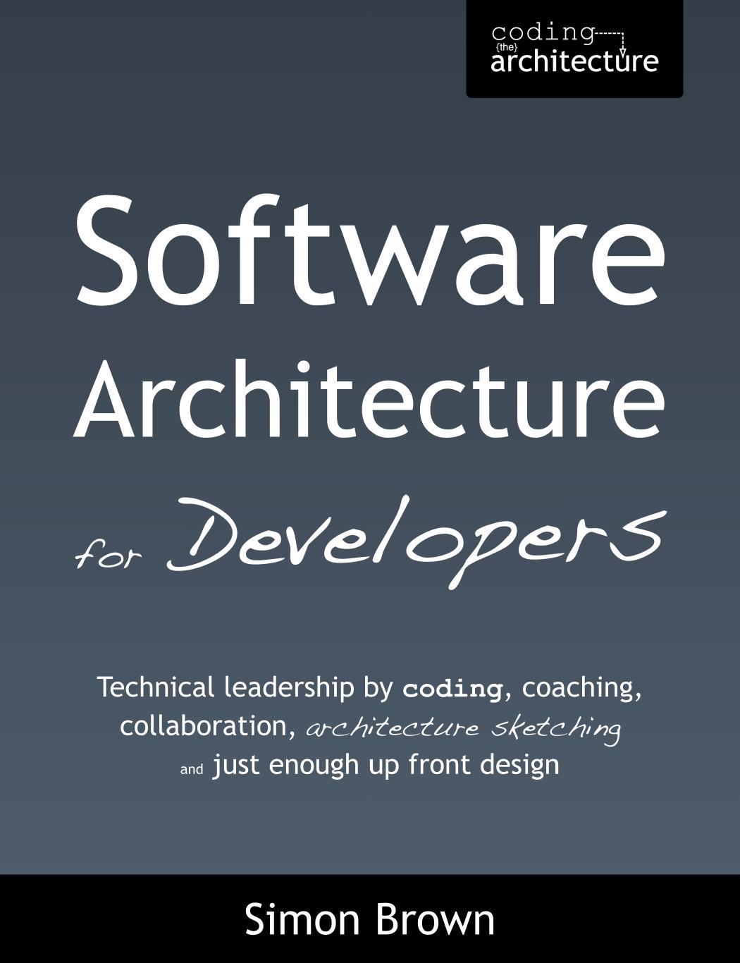 Software Architecture for Developers: Technical leadership by coding, coaching, collaboration, architectures sketching and just enough up front design by Simon Brown