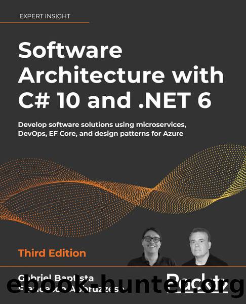 Software Architecture with C# 10 and .NET 6: Develop software solutions using microservices, DevOps, EF Core, and design patterns for Azure, 3rd Edition by Gabriel Baptista & Francesco Abbruzzese