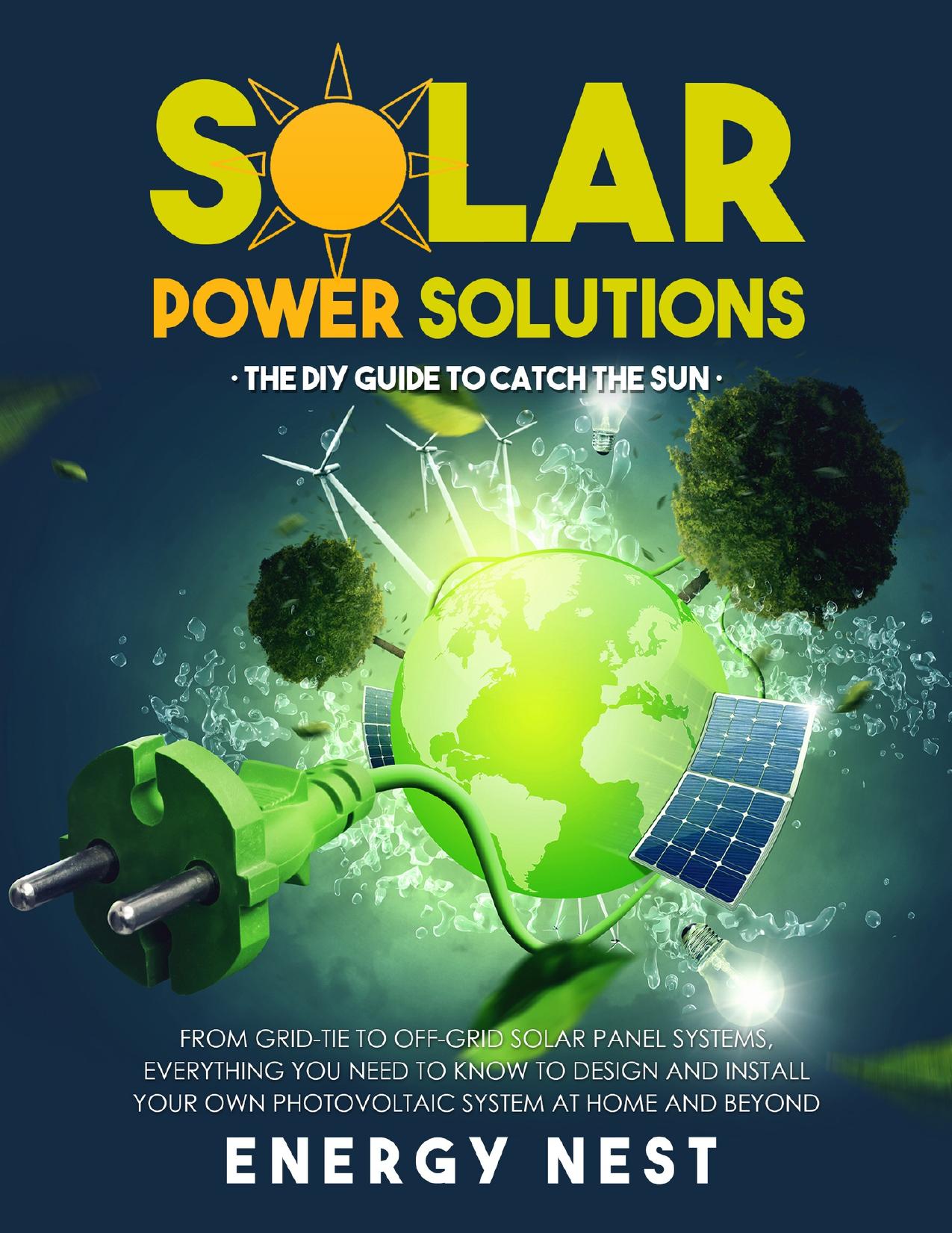 Solar Power Solutions â¢ The DIY Guide to Catch the Sun: From Grid-Tie to Off-Grid Solar Panel Systems, Everything You Need to Know to Design and Install Your Photovoltaic System at Home and Beyond by Nest Energy