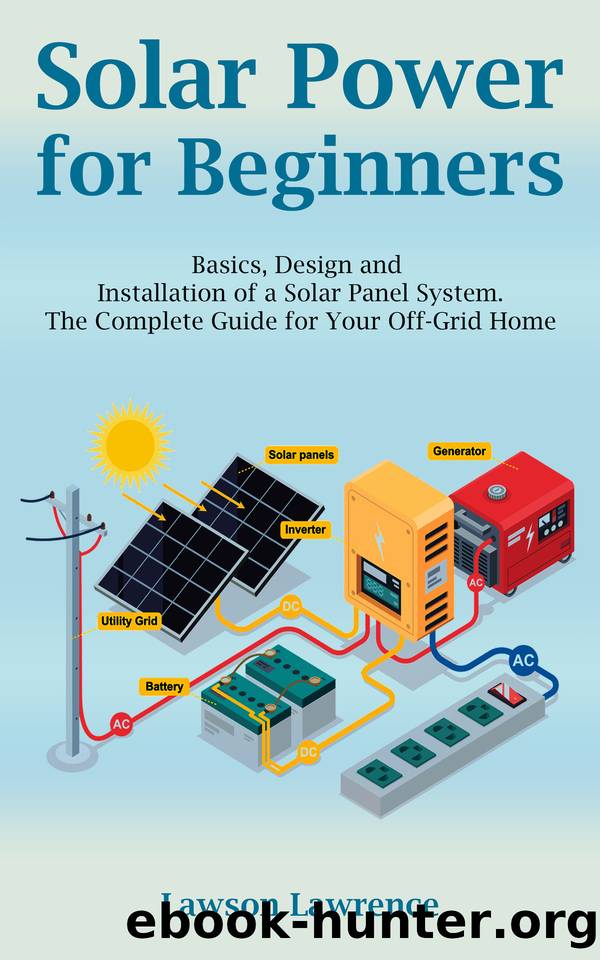 Solar Power for Beginners: Basics, Design and Installation of a Solar Panel System. The Complete Guide for Your Off-Grid Home by Lawson Lawrence