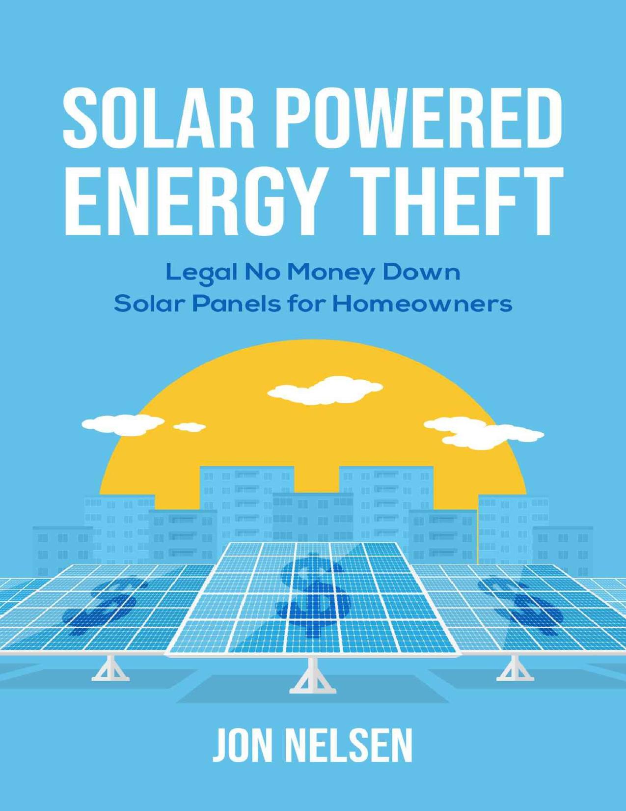 Solar Powered Energy Theft: Legal No Money Down Solar Panels for Homeowners by Nelsen Jon