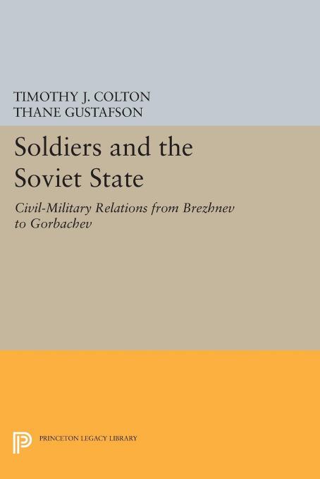 Soldiers and the Soviet State: Civil-Military Relations from Brezhnev to Gorbachev by Timothy J. Colton