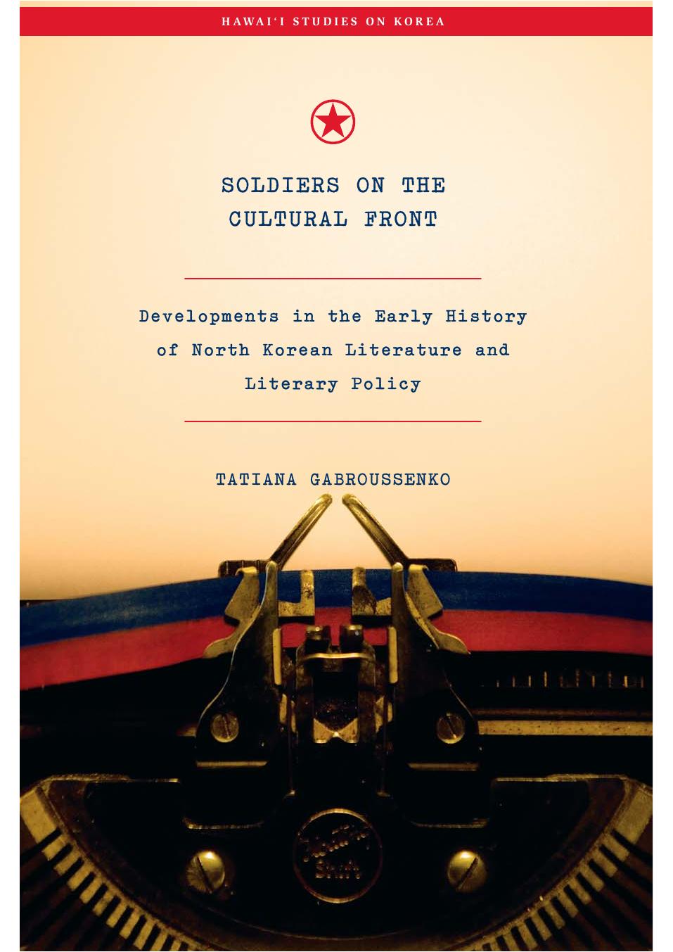 Soldiers on the Cultural Front: Developments in the Early History of North Korean Literature and Literary Policy by Tatiana Gabroussenko