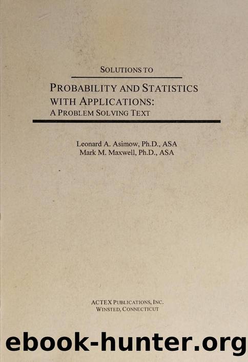 Solutions to PROBABILITY AND STATISTICS WITH APPLICATIONS. A Problem Solving Text. by Leonard A. Asimow Mark M. Maxwell