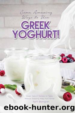 Some Amazing Ways to Use Greek Yoghurt!: Greek Yoghurt Recipes to Taste Without Stepping Away from Home! by April Blomgren
