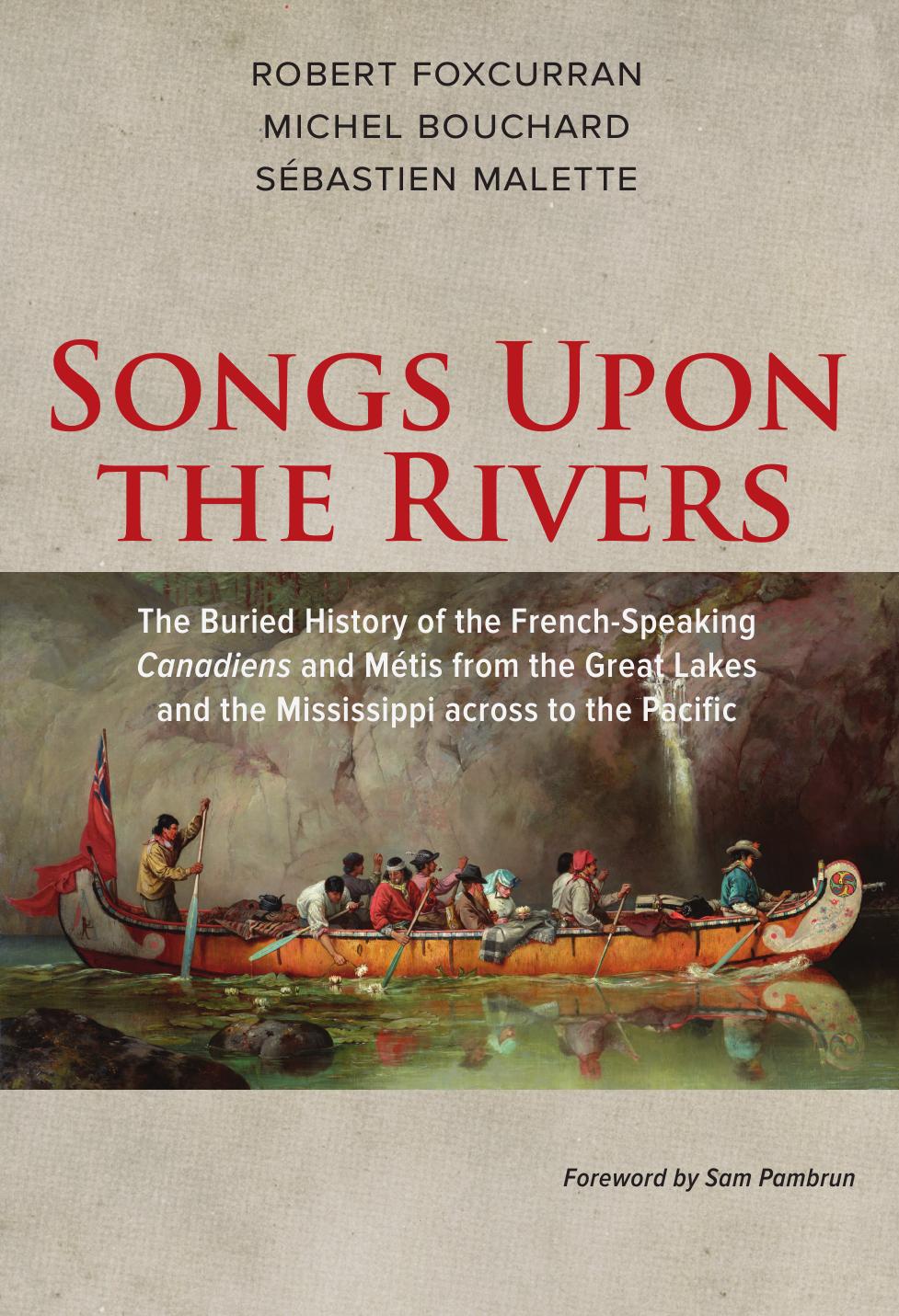 Songs Upon the Rivers: The Buried History of the French-Speaking Canadiens and MÃ©tis from the Great Lakes and the Mississippi across to the Pacific by Robert Foxcurran Michel Bouchard Sébastien Malette