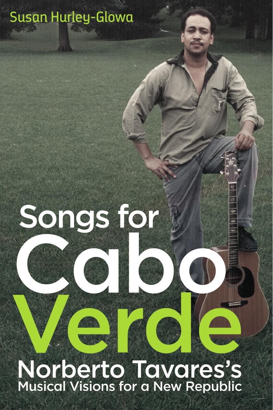 Songs for Cabo Verde: Norberto Tavares's Musical Visions for a New Republic (Eastman/Rochester Studies Ethnomusicology) by Susan Hurley-Glowa