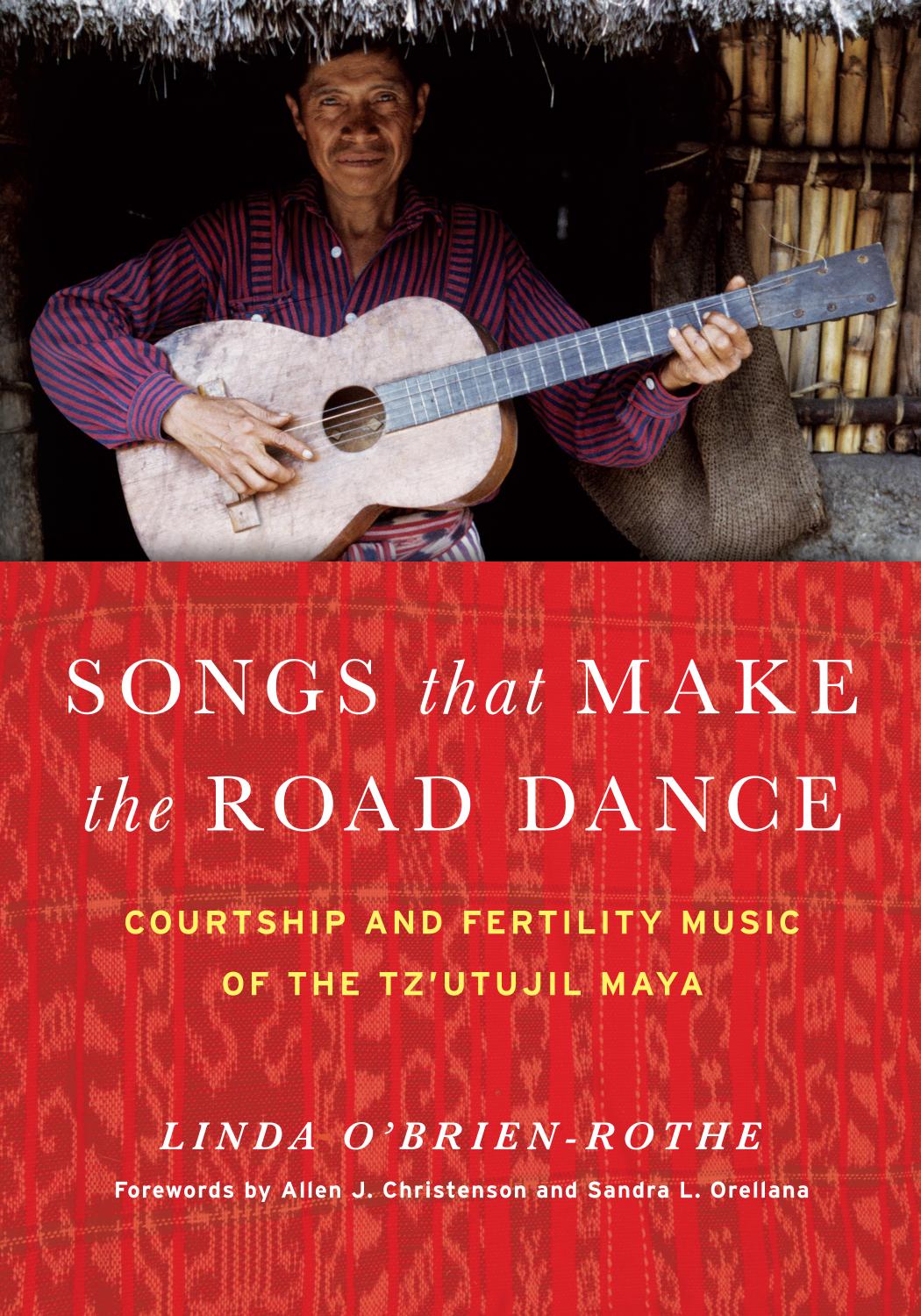 Songs that Make the Road Dance: Courtship and Fertility Music of the Tz'utujil Maya by Linda O'Brien-Rothe