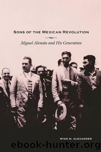 Sons of the Mexican Revolution: Miguel Alemï¿½n and His Generation by Ryan M Alexander