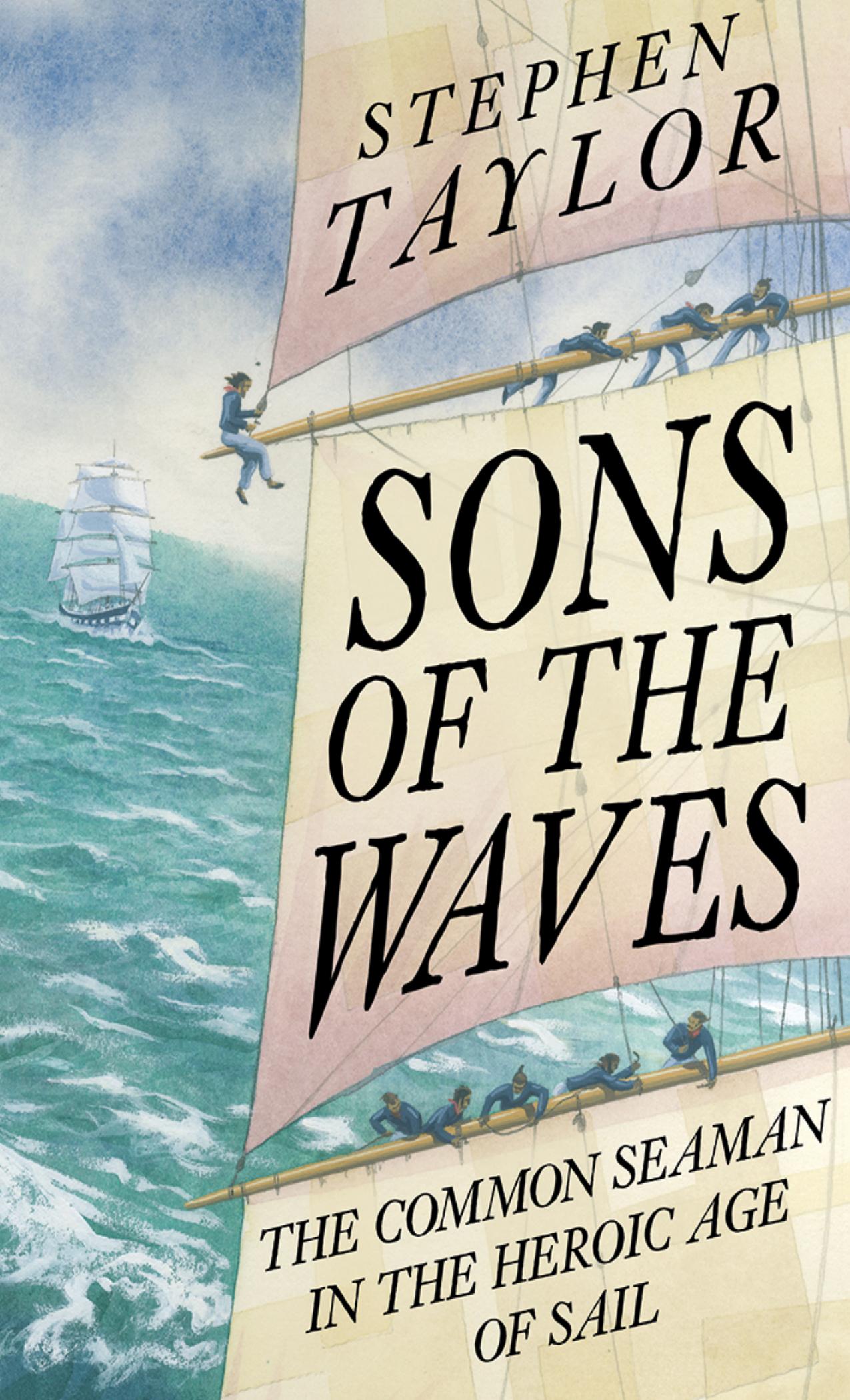 Sons of the Waves: The Common Seaman in the Heroic Age of Sail, 1740-1840 by Stephen Taylor