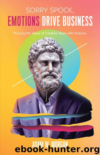 Sorry Spock, Emotions Drive Business: Proving the Value of Creative Ideas With Science by Morgan Adam W