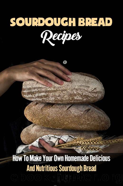 Sourdough Bread Recipes: How To Make Your Own Homemade Delicious And Nutritious Sourdough Bread (New Edition): Sourdough Bread Recipes by Benedict Winker