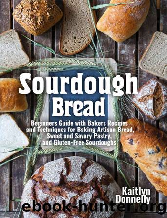 Sourdough Bread: Beginners Guide with Bakers Recipes and Techniques for Baking Artisan Bread, Sweet and Savory Pastry, and Gluten Free Sourdoughs by Kaitlyn Donnelly