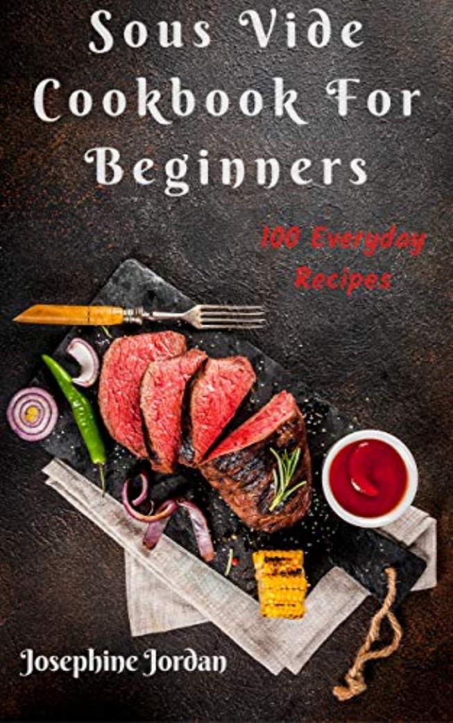Sous Vide Cookbook For Beginners: 100 Everyday Recipes by Josephine Jordan