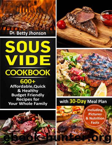 Sous Vide Cookbook: 600+ Affordable, Quick & Healthy Budget Friendly Recipes for Your Whole Family with 30-Day Meal Plan by Dr. Betty Jhonson