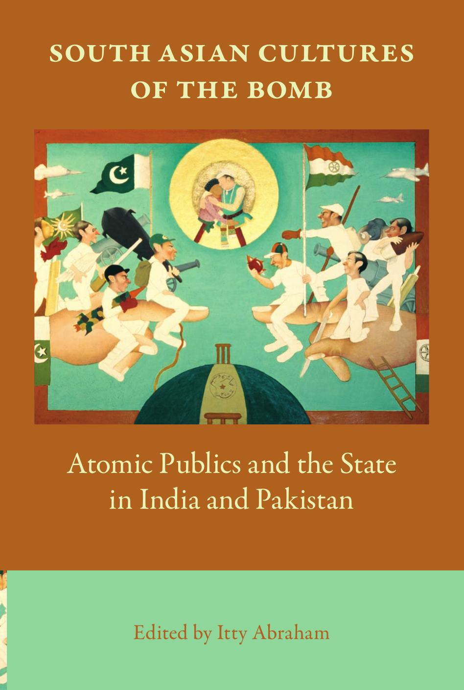 South Asian Cultures of the Bomb: Atomic Publics and the State in India and Pakistan by Itty Abraham