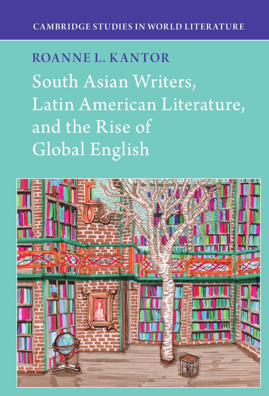 South Asian Writers, Latin American Literature, and the Rise of Global English by Roanne Kantor