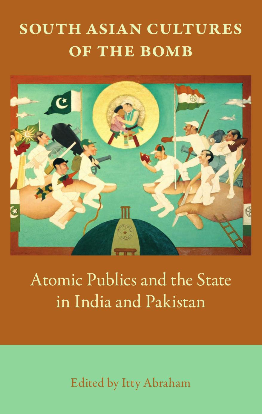 South Asian cultures of the bomb: Atomic Publics and the State in India and Pakistan by Itty Abraham (edt)