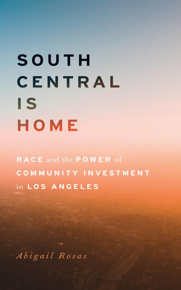 South Central Is Home: Race and the Power of Community Investment in Los Angeles by Abigail Rosas
