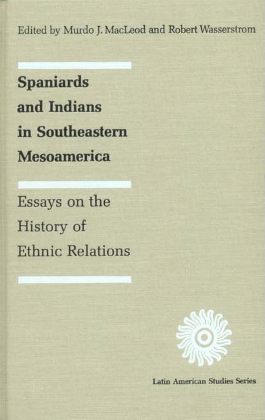 Spaniards and Indians in Southeastern Mesoamerica: Essays on the History of Ethnic Relations by Murdo J. MacLeod Robert Wasserstrom (eds.)