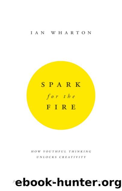 Spark for the Fire : How Youthful Thinking Unlocks Creativity by Ian Wharton