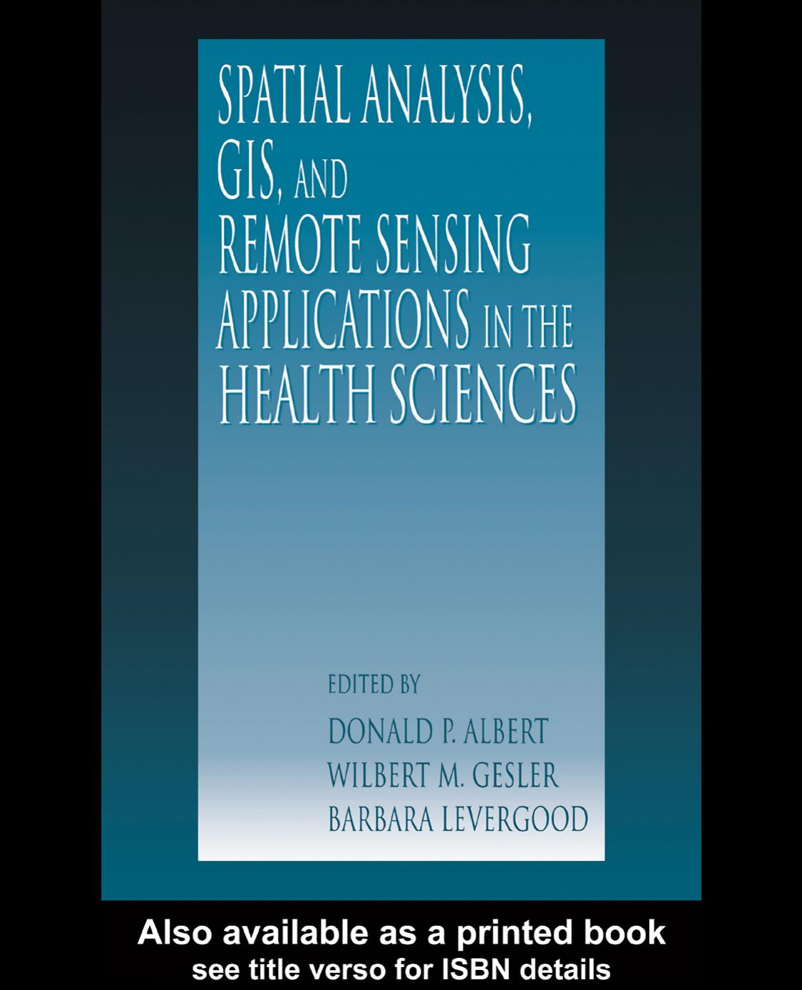 Spatial Analysis, GIS, and Remote Sensing Applications in the Health Sciences by Donald P.Albert Wilbert M.Gesler and Barbara Levergood (edt)