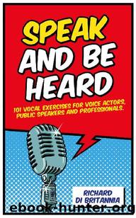 Speak and Be Heard: 101 Vocal Exercises for Voice Actors, Public Speakers and Professionals by Richard Di Britannia