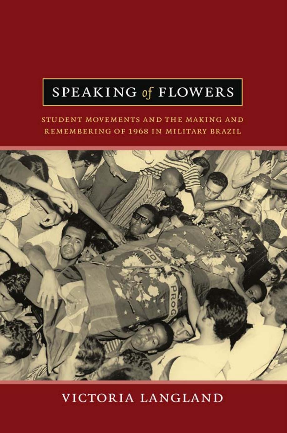Speaking of Flowers: Student Movements and the Making and Remembering of 1968 in Military Brazil by Victoria Langland