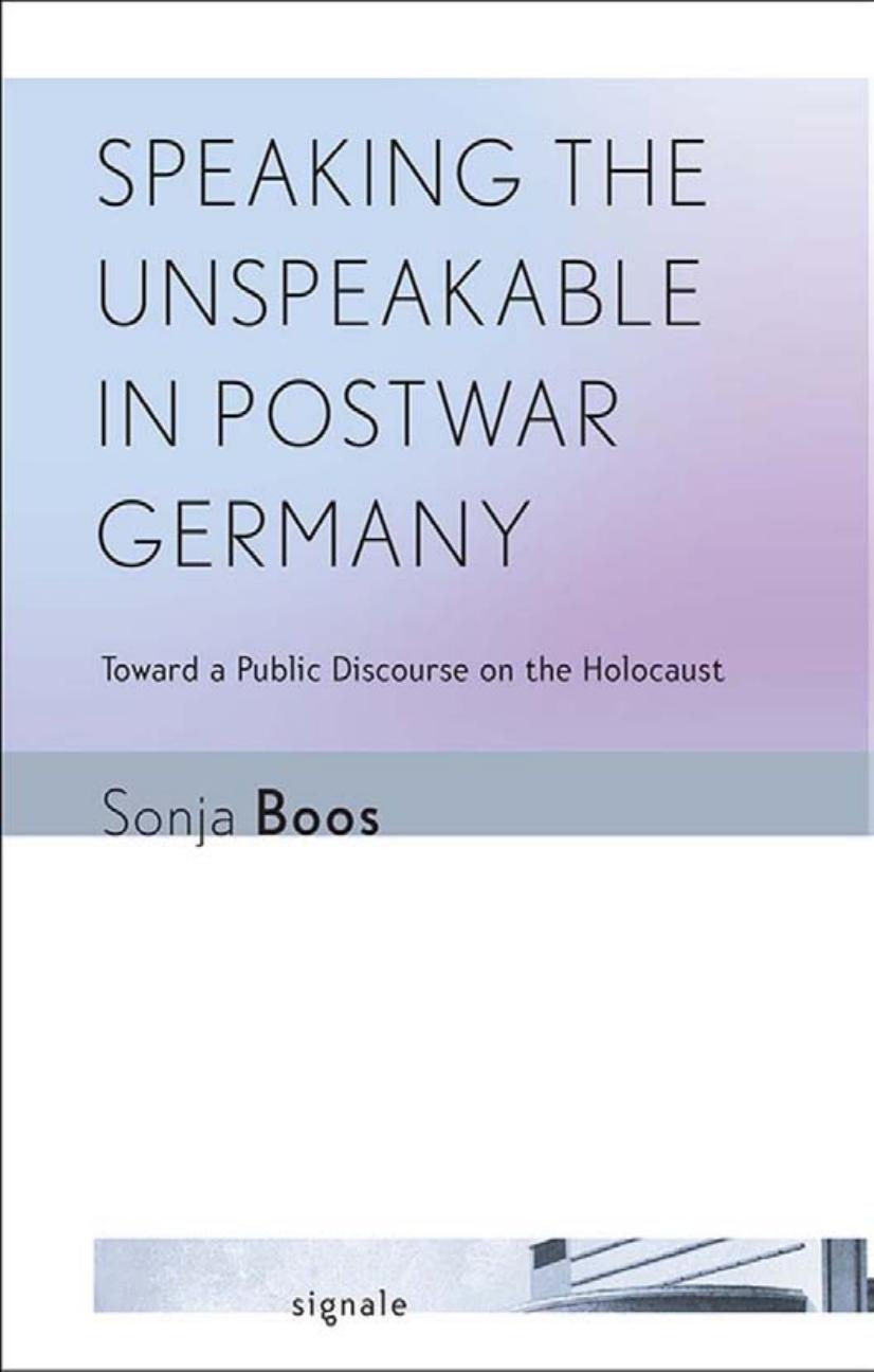 Speaking the Unspeakable in Postwar Germany: Toward a Public Discourse on the Holocaust by by Sonja Boos