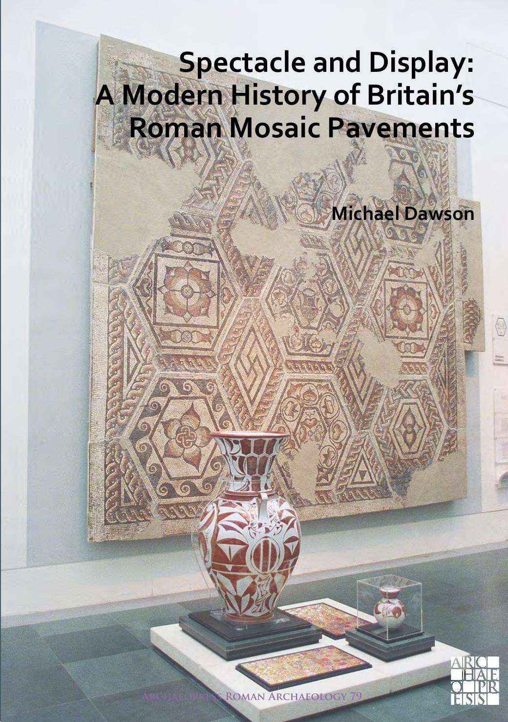 Spectacle and Display: A Modern History of Britain's Roman Mosaic Pavements by Michael Dawson
